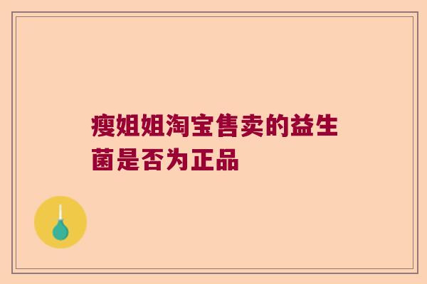 瘦姐姐淘宝售卖的益生菌是否为正品 瘦姐姐淘宝售卖的益生菌是否为正品