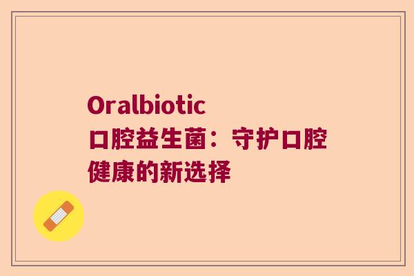 Oralbiotic口腔益生菌：守护口腔健康的新选择