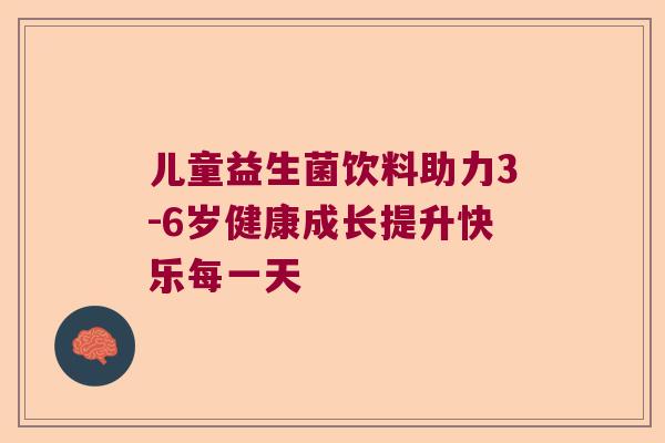 儿童益生菌饮料助力3-6岁健康成长提升快乐每一天