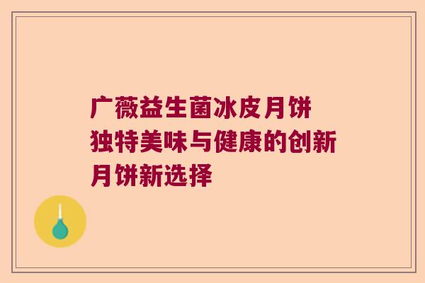 广薇益生菌冰皮月饼 独特美味与健康的创新月饼新选择 广薇益生菌冰皮月饼 独特美味与健康的创新月饼新选择