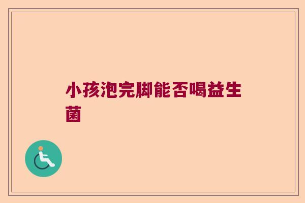 小孩泡完脚能否喝益生菌