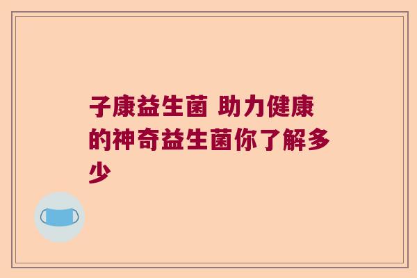 子康益生菌 助力健康的神奇益生菌你了解多少