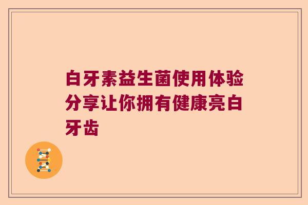 白牙素益生菌使用体验分享让你拥有健康亮白牙齿