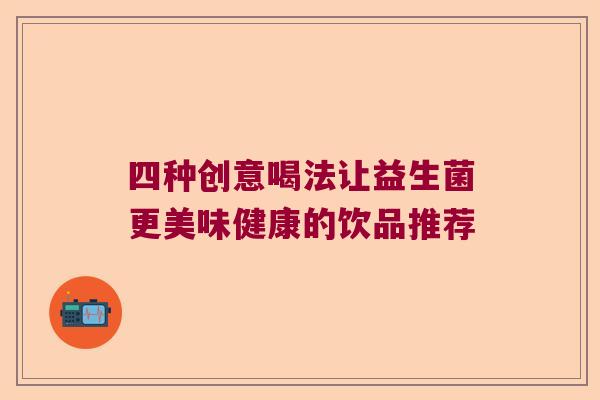四种创意喝法让益生菌更美味健康的饮品推荐