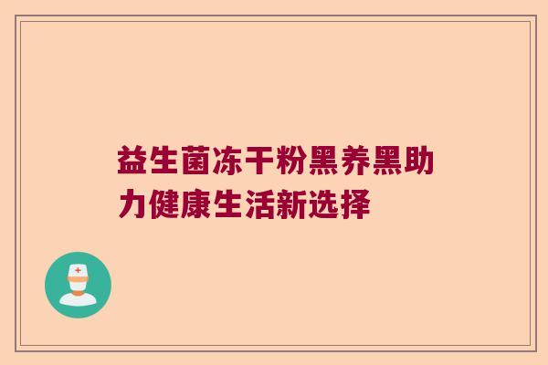 益生菌冻干粉黑养黑助力健康生活新选择