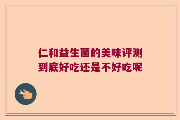 仁和益生菌的美味评测到底好吃还是不好吃呢