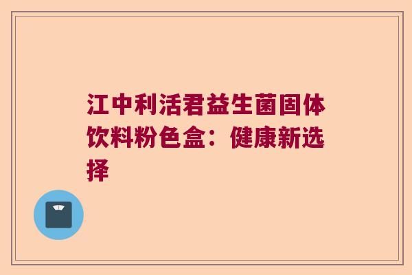 江中利活君益生菌固体饮料粉色盒：健康新选择