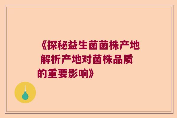 《探秘益生菌菌株产地 解析产地对菌株品质的重要影响》