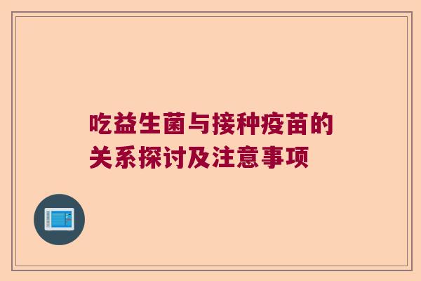 吃益生菌与接种疫苗的关系探讨及注意事项 吃益生菌与接种疫苗的关系探讨及注意事项