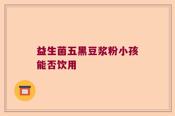 益生菌五黑豆浆粉小孩能否饮用