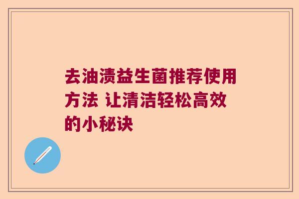 去油渍益生菌推荐使用方法 让清洁轻松高效的小秘诀 去油渍益生菌推荐使用方法 让清洁轻松高效的小秘诀