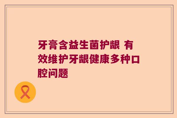 牙膏含益生菌护龈 有效维护牙龈健康多种口腔问题