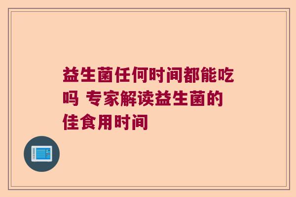 益生菌任何时间都能吃吗 专家解读益生菌的佳食用时间 益生菌任何时间都能吃吗 专家解读益生菌的佳食用时间