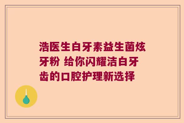 浩医生白牙素益生菌炫牙粉 给你闪耀洁白牙齿的口腔护理新选择 浩医生白牙素益生菌炫牙粉 给你闪耀洁白牙齿的口腔护理新选择