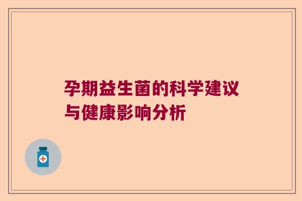 孕期益生菌的科学建议与健康影响分析