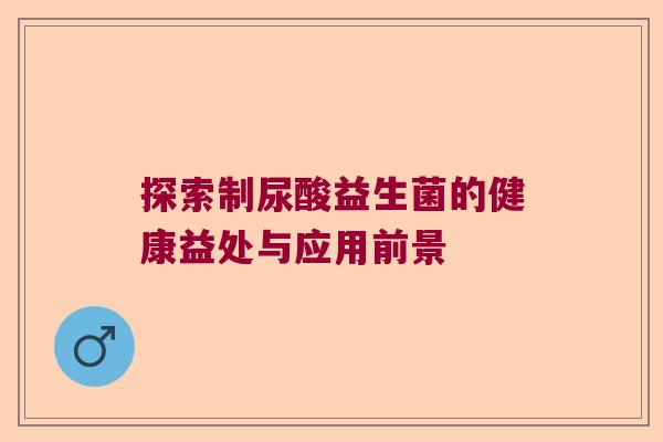 探索制尿酸益生菌的健康益处与应用前景 探索制尿酸益生菌的健康益处与应用前景