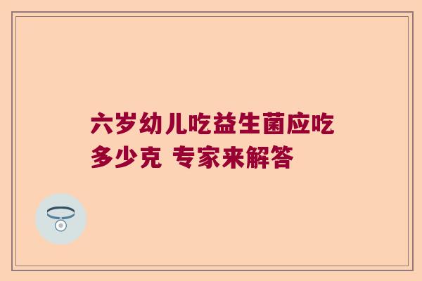 六岁幼儿吃益生菌应吃多少克 专家来解答