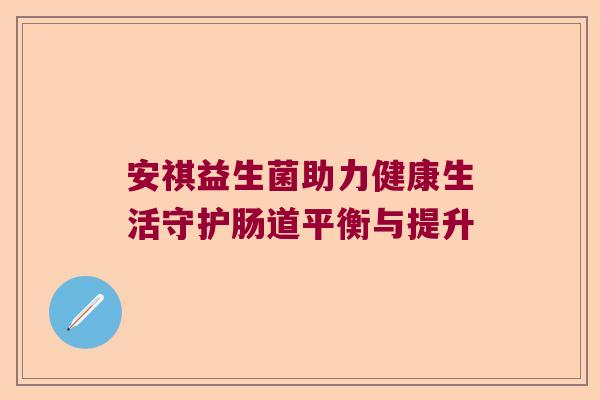 安祺益生菌助力健康生活守护肠道平衡与提升