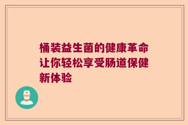 桶装益生菌的健康革命让你轻松享受肠道保健新体验 桶装益生菌的健康革命让你轻松享受肠道保健新体验