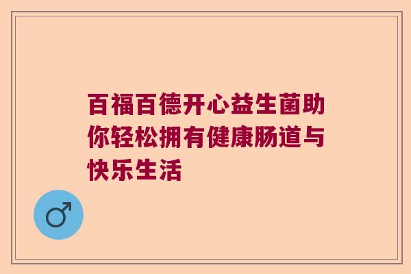 百福百德开心益生菌助你轻松拥有健康肠道与快乐生活