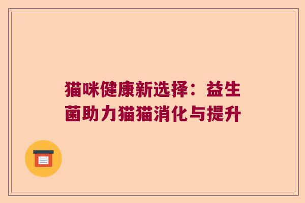 猫咪健康新选择:益生菌助力猫猫消化与提升 猫咪健康新选择:益生菌助力猫猫消化与提升