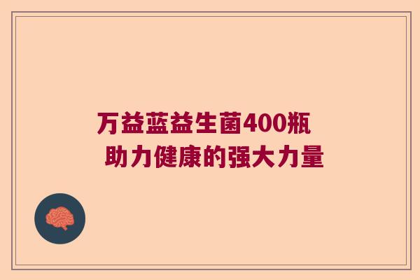 万益蓝益生菌400瓶 助力健康的强大力量
