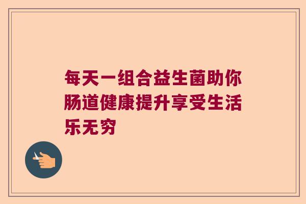 每天一组合益生菌助你肠道健康提升享受生活乐无穷