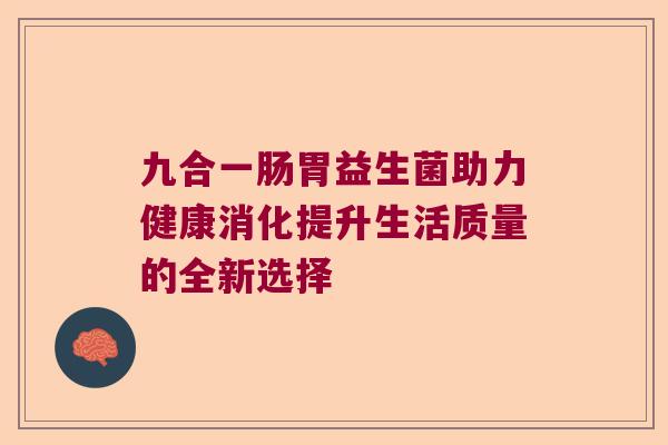 九合一肠胃益生菌助力健康消化提升生活质量的全新选择 九合一肠胃益生菌助力健康消化提升生活质量的全新选择