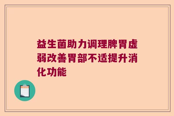 益生菌助力调理脾胃虚弱改善胃部不适提升消化功能