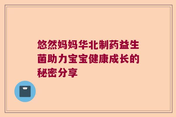 悠然妈妈华北制药益生菌助力宝宝健康成长的秘密分享