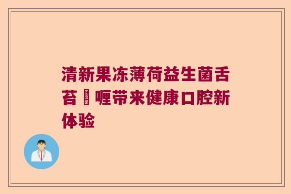 清新果冻薄荷益生菌舌苔啫喱带来健康口腔新体验