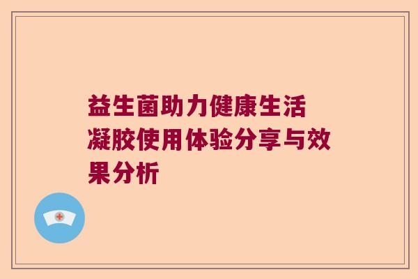 益生菌助力健康生活 凝胶使用体验分享与效果分析