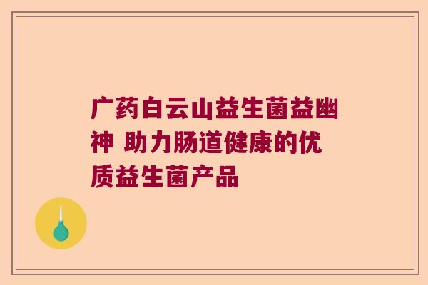 广药白云山益生菌益幽神 助力肠道健康的优质益生菌产品