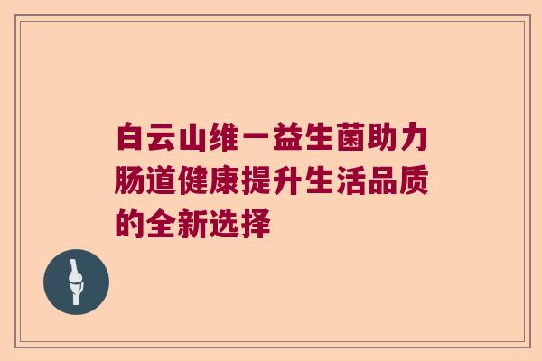 白云山维一益生菌助力肠道健康提升生活品质的全新选择 白云山维一益生菌助力肠道健康提升生活品质的全新选择