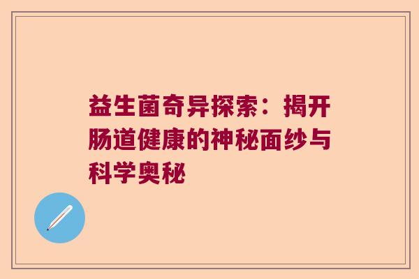 益生菌奇异探索:揭开肠道健康的神秘面纱与科学奥秘 益生菌奇异探索:揭开肠道健康的神秘面纱与科学奥秘
