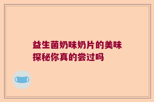 益生菌奶味奶片的美味探秘你真的尝过吗 益生菌奶味奶片的美味探秘你真的尝过吗