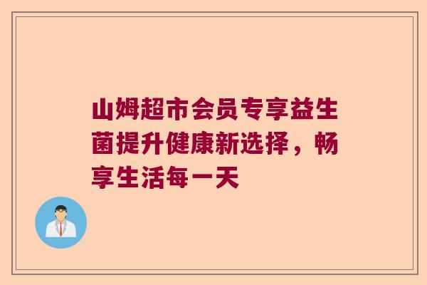 山姆超市会员专享益生菌提升健康新选择，畅享生活每一天