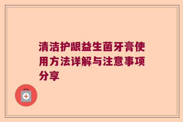 清洁护龈益生菌牙膏使用方法详解与注意事项分享