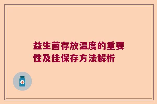益生菌存放温度的重要性及佳保存方法解析