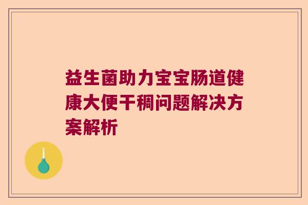 益生菌助力宝宝肠道健康大便干稠问题解决方案解析 益生菌助力宝宝肠道健康大便干稠问题解决方案解析