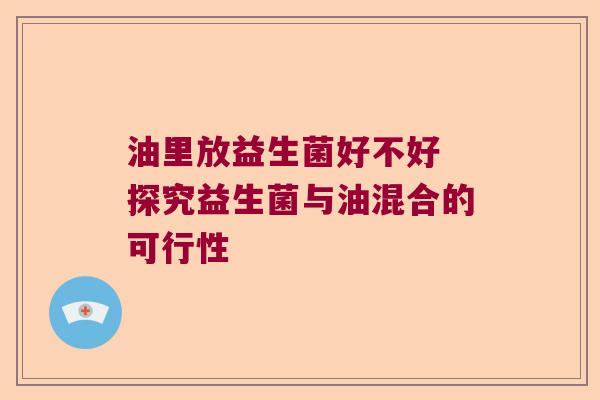 油里放益生菌好不好 探究益生菌与油混合的可行性
