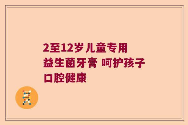 2至12岁儿童专用 益生菌牙膏 呵护孩子口腔健康