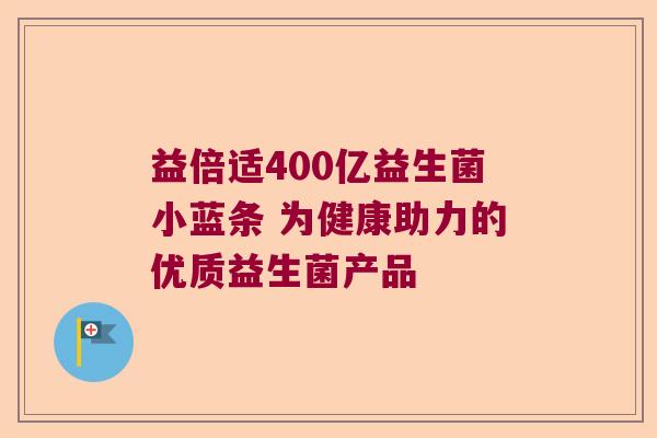 益倍适400亿益生菌小蓝条 为健康助力的优质益生菌产品