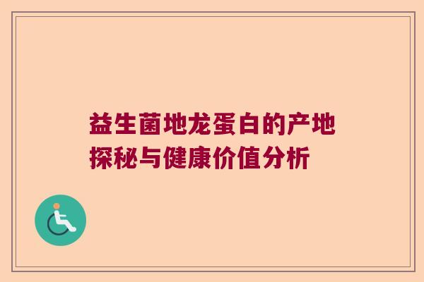 益生菌地龙蛋白的产地探秘与健康价值分析