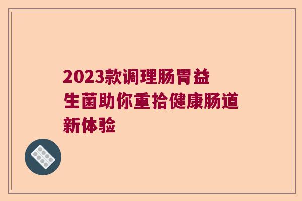 2023款调理肠胃益生菌助你重拾健康肠道新体验