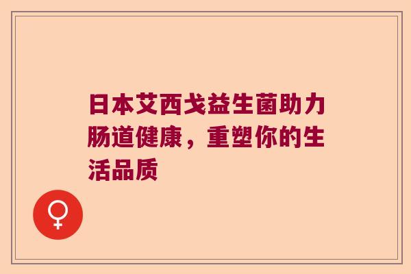 日本艾西戈益生菌助力肠道健康，重塑你的生活品质
