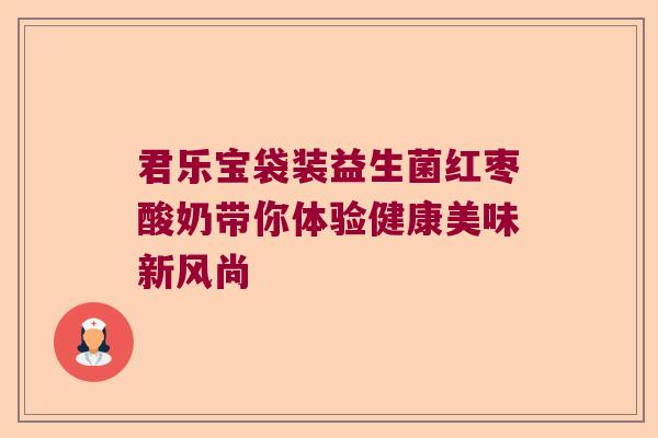 君乐宝袋装益生菌红枣酸奶带你体验健康美味新风尚