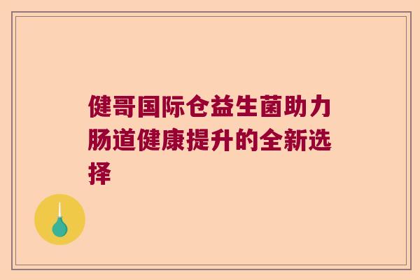 健哥国际仓益生菌助力肠道健康提升的全新选择