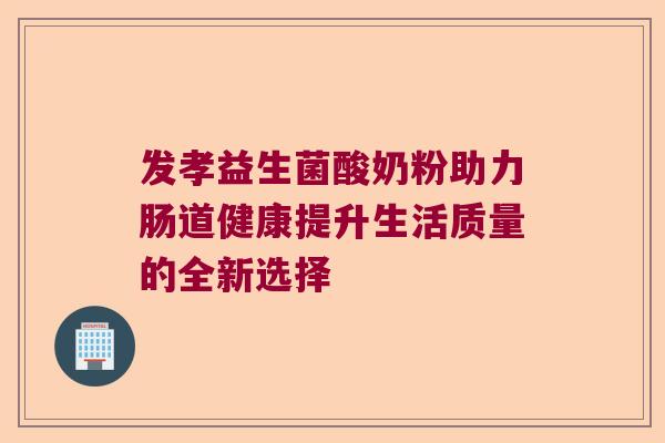 发孝益生菌酸奶粉助力肠道健康提升生活质量的全新选择