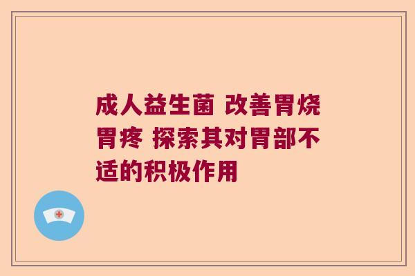 成人益生菌 改善胃烧胃疼 探索其对胃部不适的积极作用